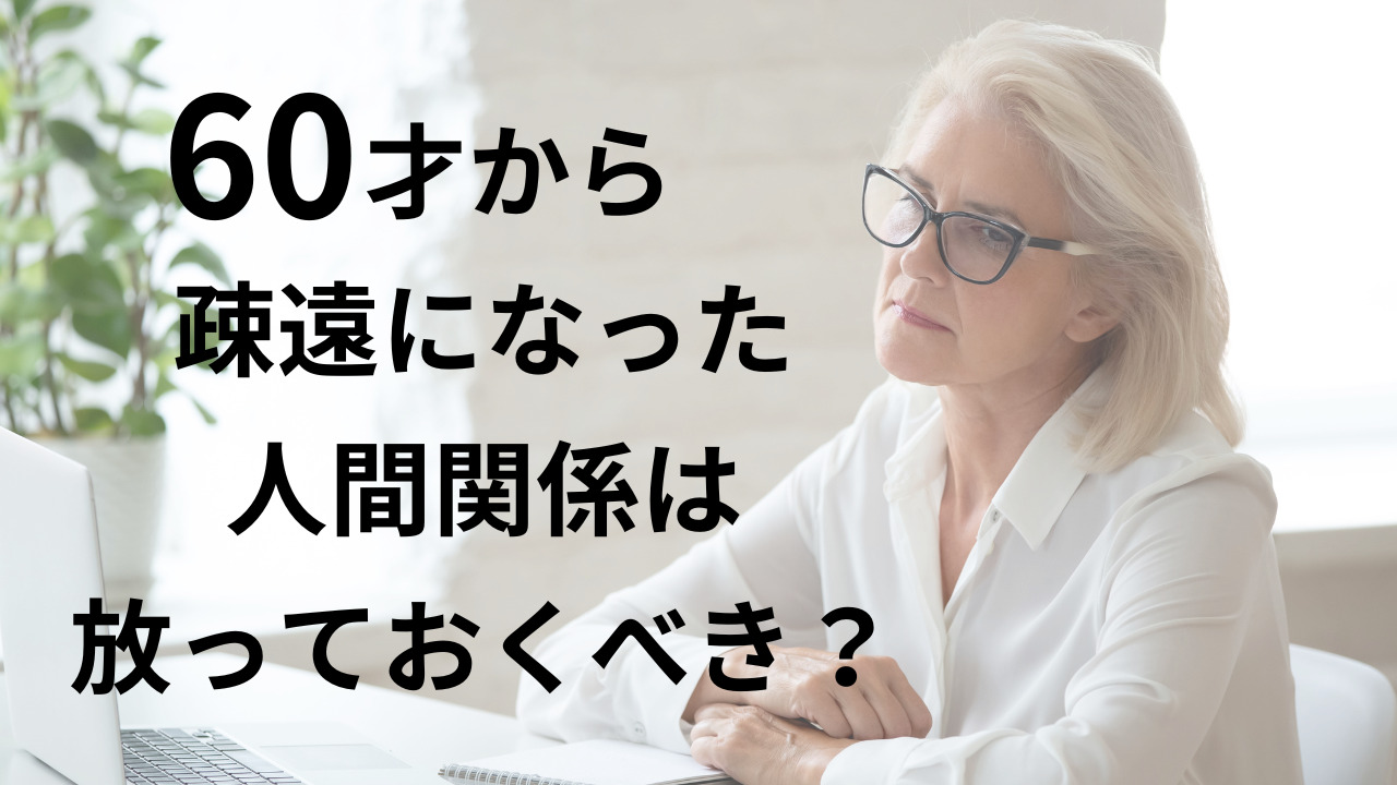 60才から疎遠になった人間関係は放っておくべき？程よい距離感って？