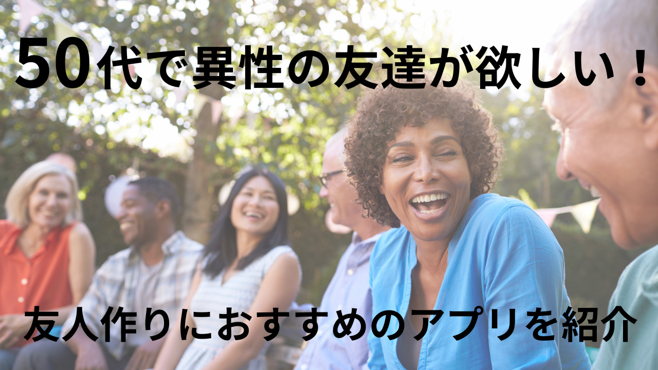 50代で異性の友達が欲しい！友人作りにおすすめのアプリを紹介