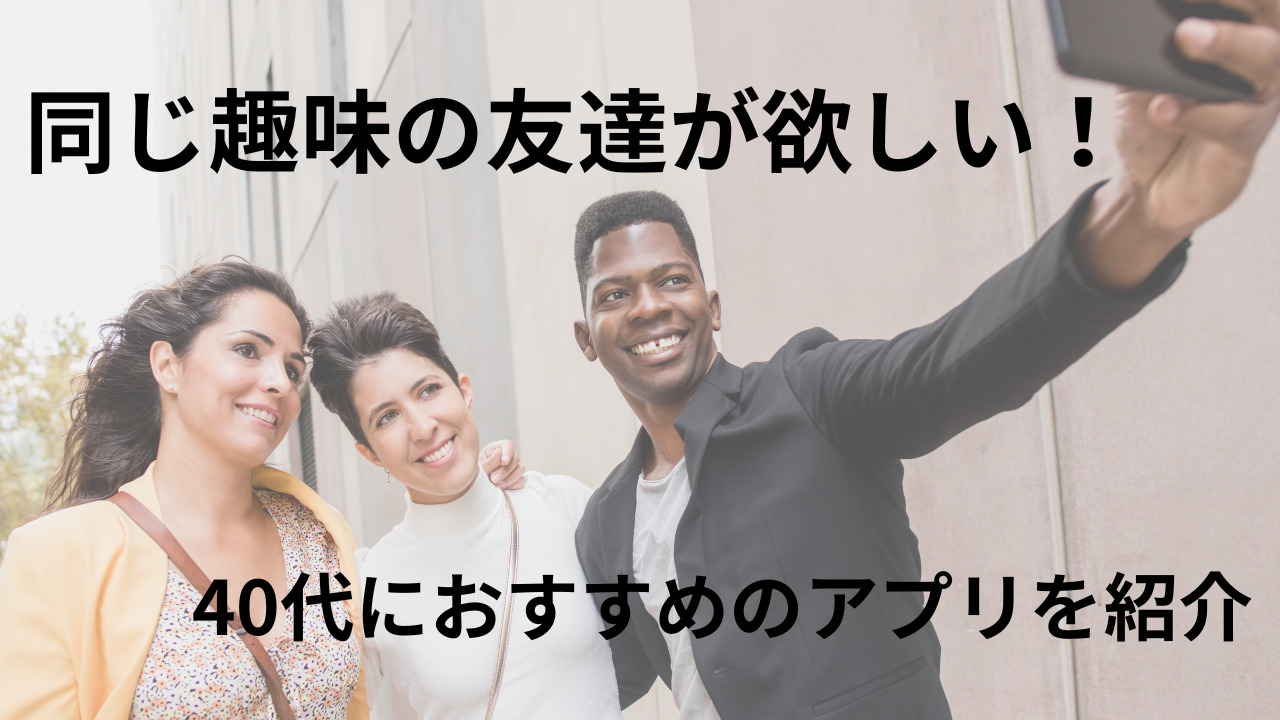 同じ趣味の友達が欲しい40代におすすめのアプリを紹介