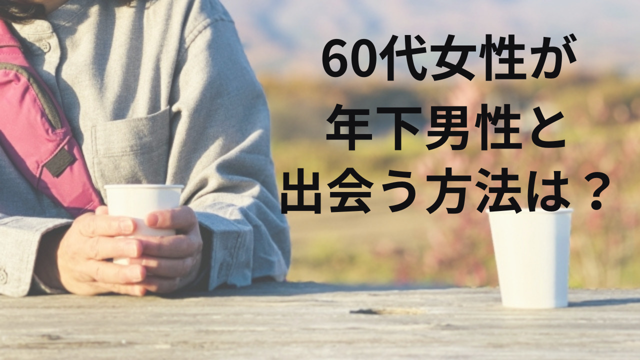 60代女性が年下男性と出会う方法は？恋愛対象の条件は？