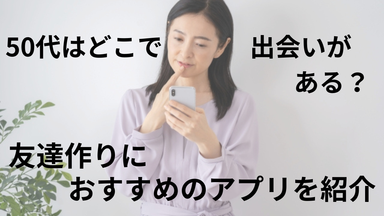 50代はどこで出会いがある？友達作りにおすすめのアプリを紹介